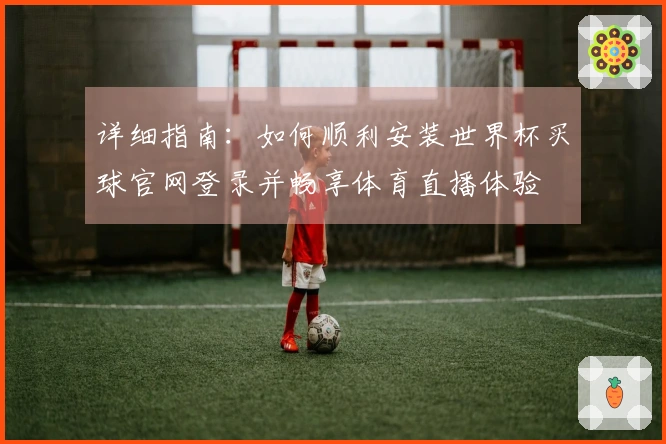 详细指南：如何顺利安装世界杯买球官网登录并畅享体育直播体验