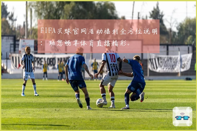 FIFA买球官网活动福利全方位说明：助您畅享体育直播精彩。