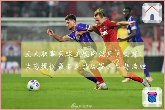 五大联赛买球正规网站用户测评：为您提供最专业的观赛入口与流畅体验