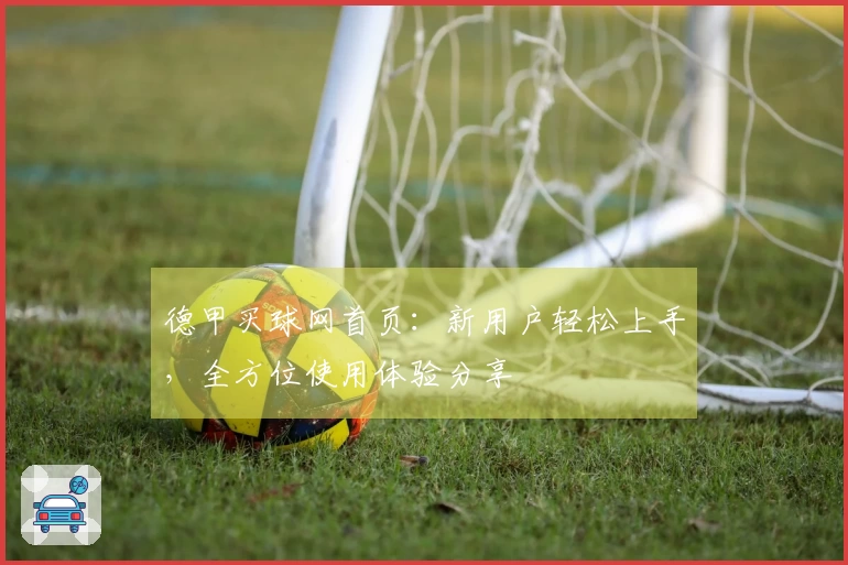 德甲买球网首页：新用户轻松上手，全方位使用体验分享