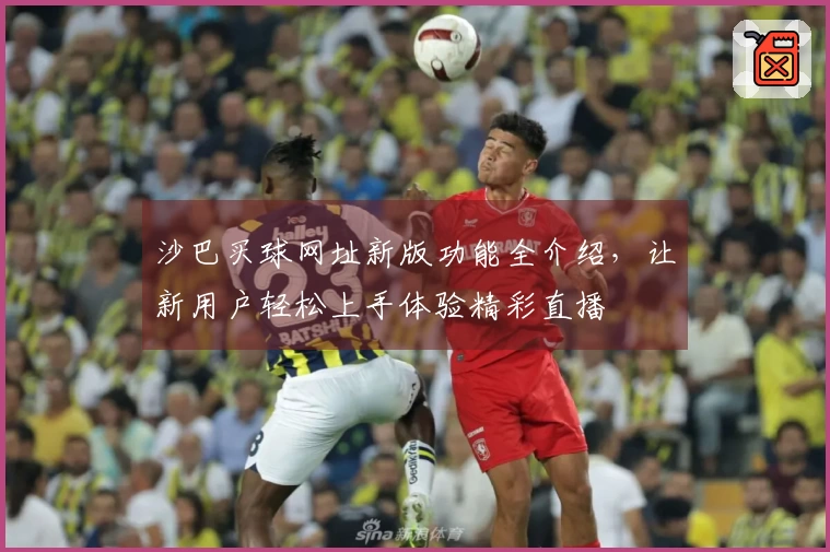 沙巴买球网址新版功能全介绍，让新用户轻松上手体验精彩直播