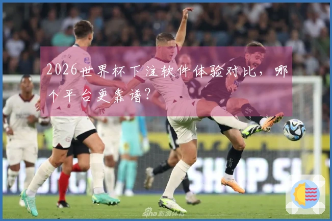 2026世界杯下注软件体验对比，哪个平台更靠谱？