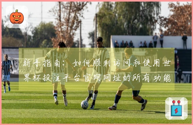 新手指南：如何顺利访问和使用世界杯投注平台官网网址的所有功能