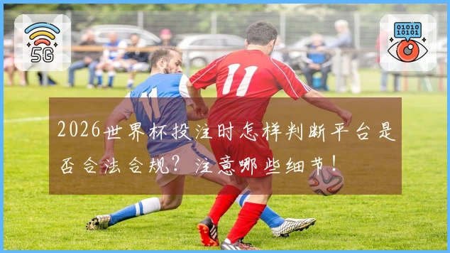 2026世界杯投注时怎样判断平台是否合法合规？注意哪些细节！