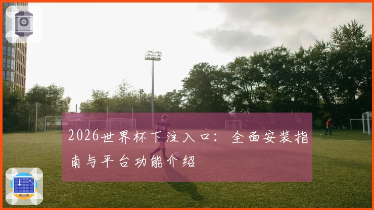 2026世界杯下注入口：全面安装指南与平台功能介绍