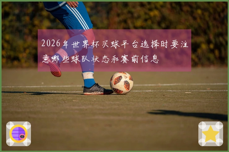 2026年世界杯买球平台选择时要注意哪些球队状态和赛前信息