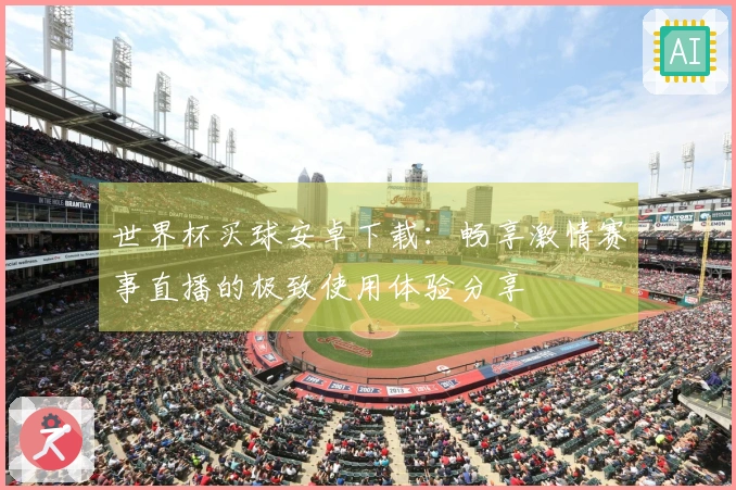 世界杯买球安卓下载：畅享激情赛事直播的极致使用体验分享