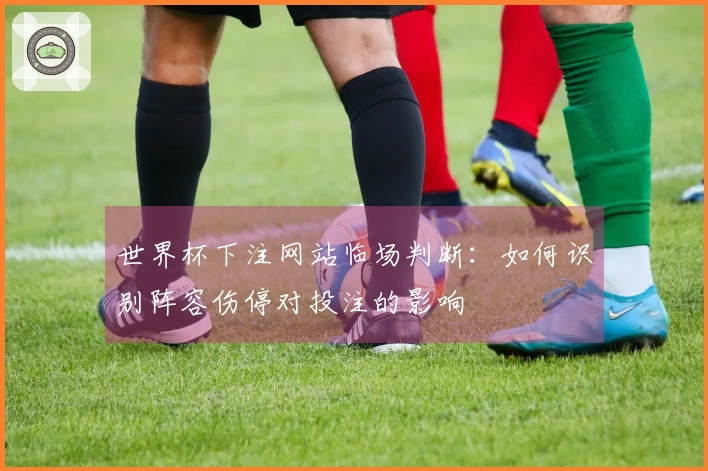 世界杯下注网站临场判断：如何识别阵容伤停对投注的影响