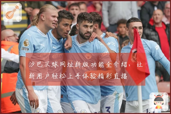 沙巴买球网址新版功能全介绍，让新用户轻松上手体验精彩直播