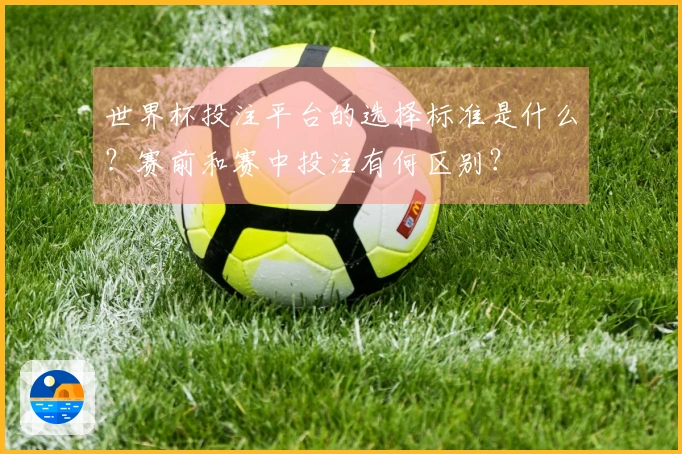 世界杯投注平台的选择标准是什么？赛前和赛中投注有何区别？
