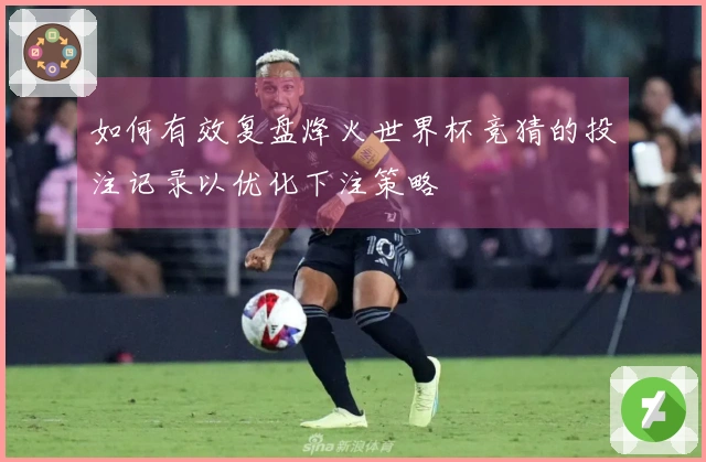如何有效复盘烽火世界杯竞猜的投注记录以优化下注策略
