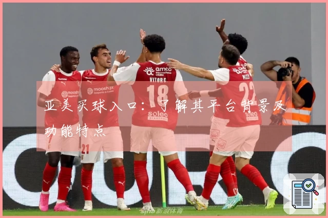 亚美买球入口:了解其平台背景及功能特点