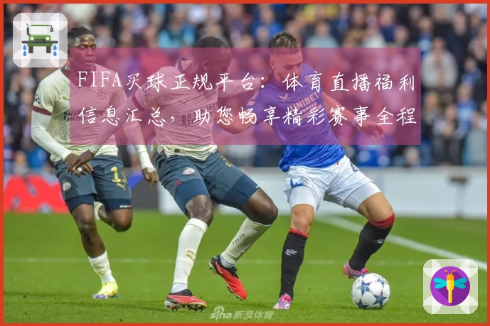 FIFA买球正规平台：体育直播福利信息汇总，助您畅享精彩赛事全程