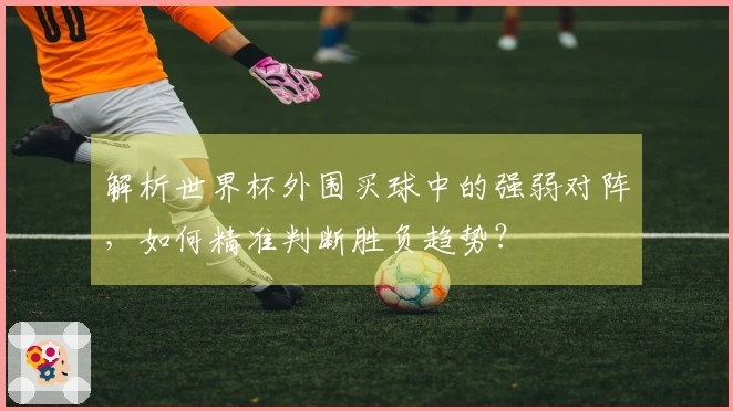 解析世界杯外围买球中的强弱对阵，如何精准判断胜负趋势？