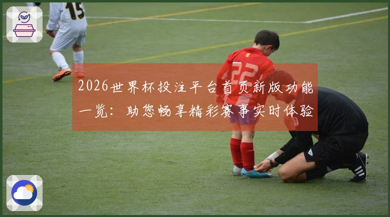 2026世界杯投注平台首页新版功能一览：助您畅享精彩赛事实时体验