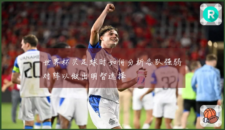 世界杯买足球时如何分析各队强弱对阵以做出明智选择