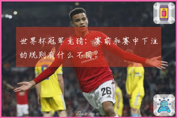 世界杯冠军竞猜：赛前和赛中下注的规则有什么不同？