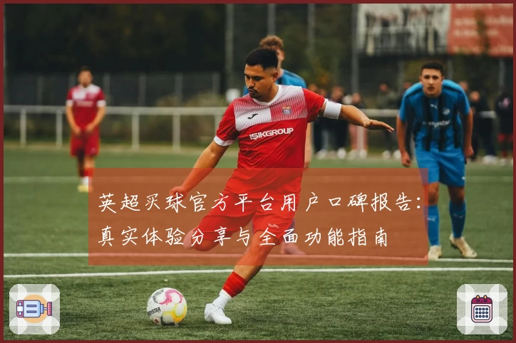 英超买球官方平台用户口碑报告：真实体验分享与全面功能指南