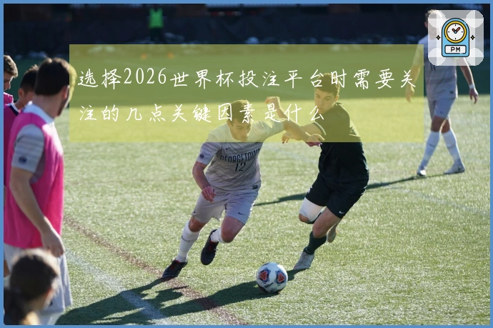 选择2026世界杯投注平台时需要关注的几点关键因素是什么