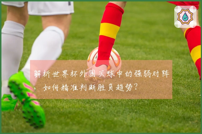 解析世界杯外围买球中的强弱对阵，如何精准判断胜负趋势？
