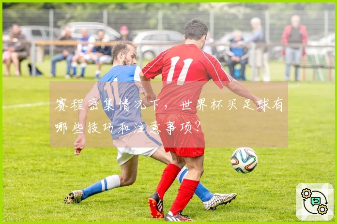 赛程密集情况下，世界杯买足球有哪些技巧和注意事项？