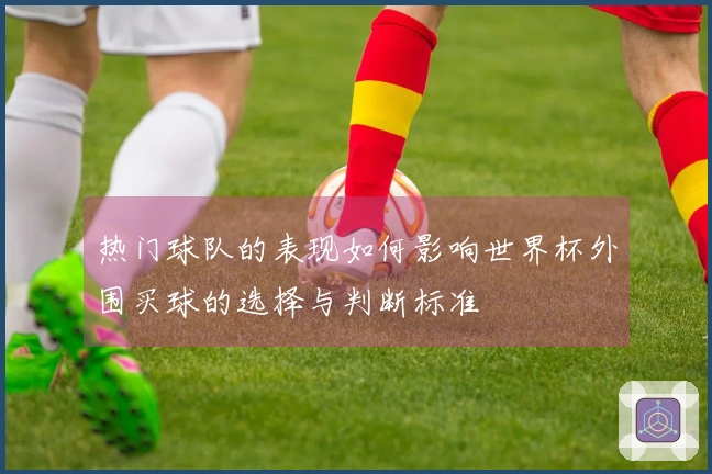 热门球队的表现如何影响世界杯外围买球的选择与判断标准