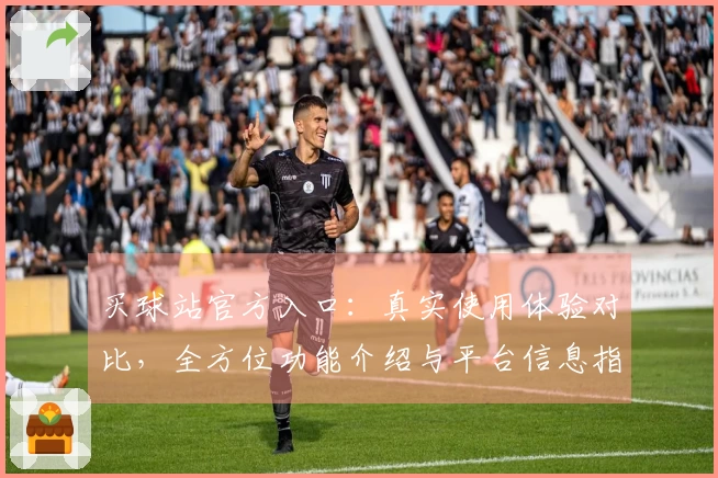 买球站官方入口：真实使用体验对比，全方位功能介绍与平台信息指引