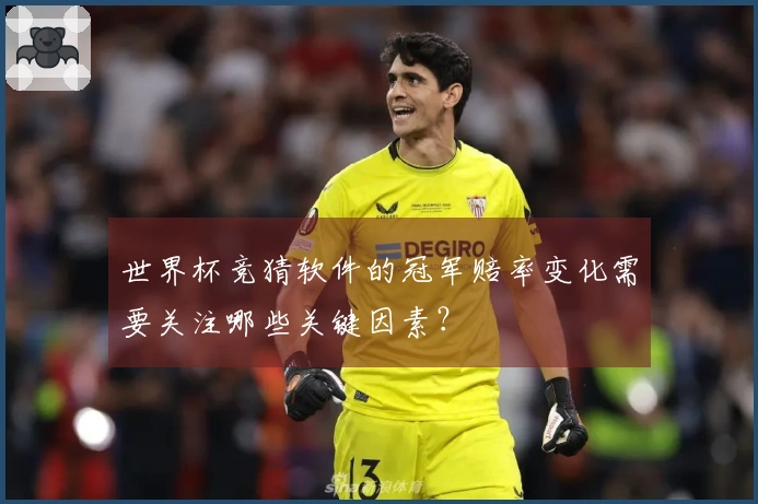 世界杯竞猜软件的冠军赔率变化需要关注哪些关键因素？