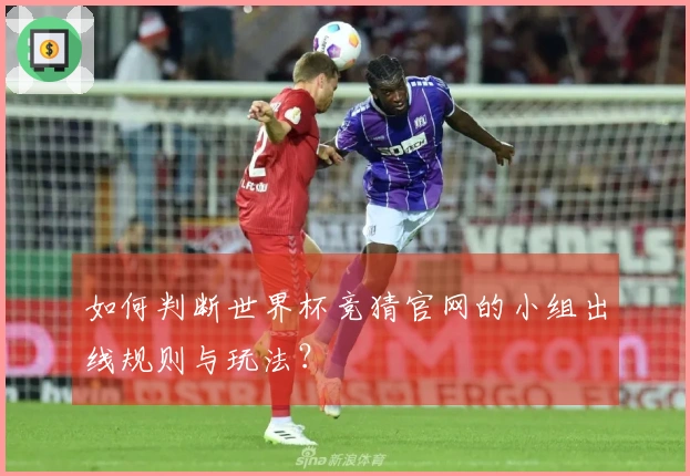 如何判断世界杯竞猜官网的小组出线规则与玩法？
