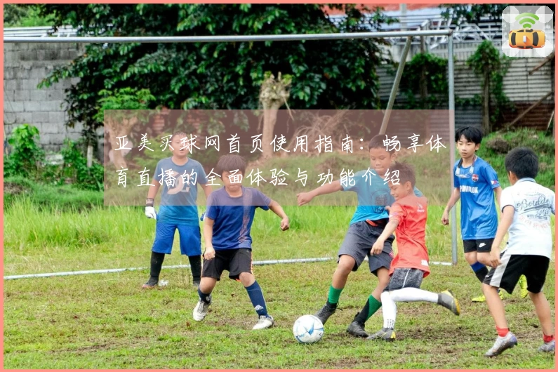亚美买球网首页使用指南：畅享体育直播的全面体验与功能介绍