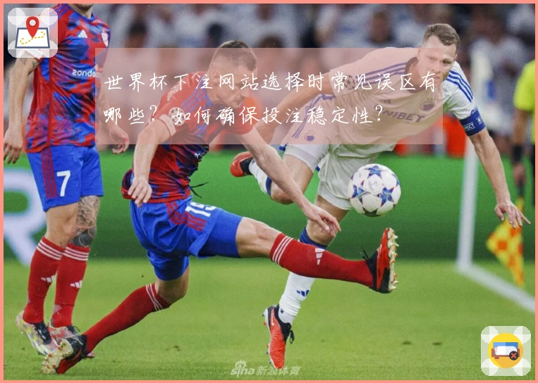 世界杯下注网站选择时常见误区有哪些？如何确保投注稳定性？