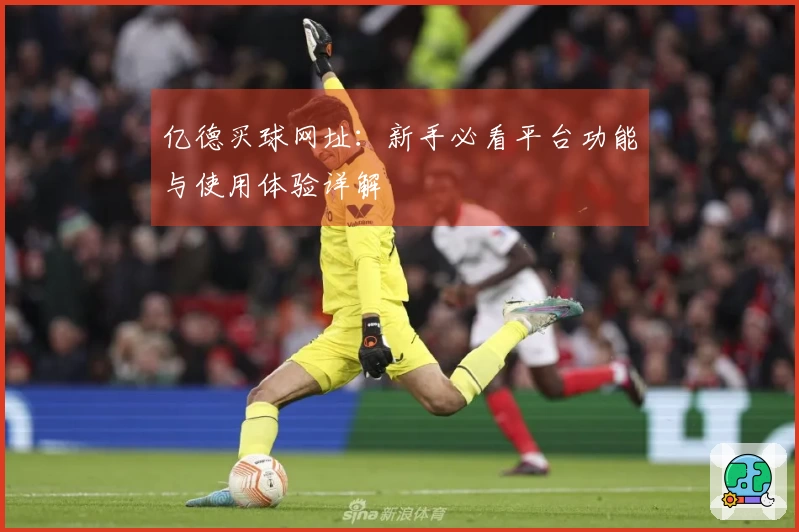 亿德买球网址：新手必看平台功能与使用体验详解