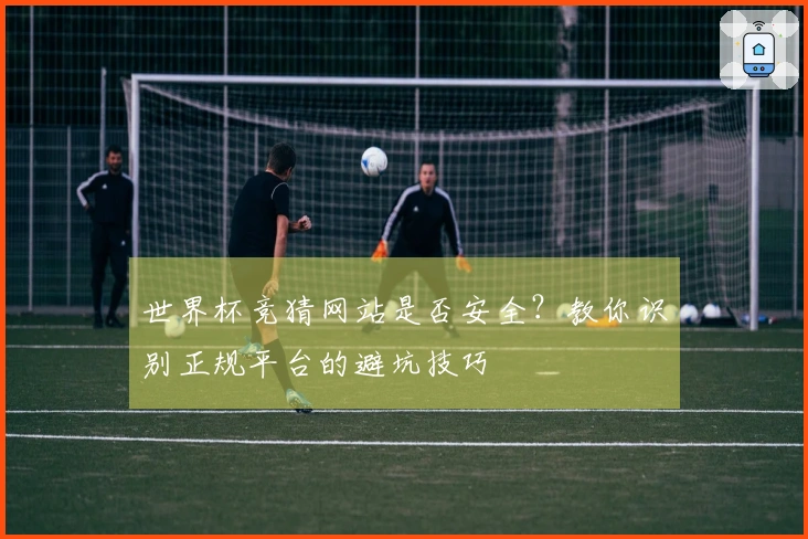 世界杯竞猜网站是否安全？教你识别正规平台的避坑技巧