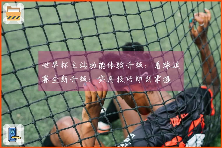 世界杯主站功能体验升级，看球追赛全新升级，实用技巧即刻掌握