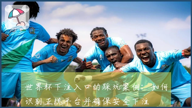世界杯下注入口的踩坑案例：如何识别正规平台并确保安全下注