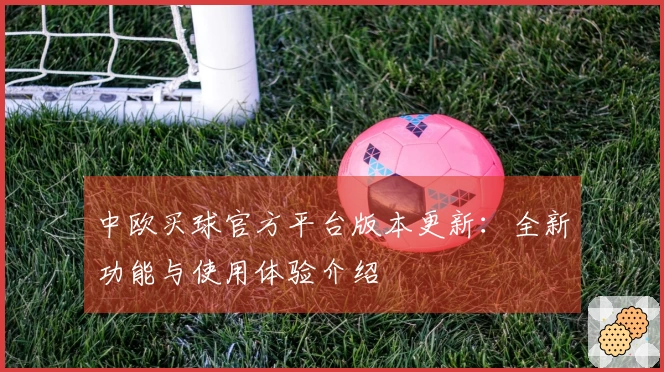 中欧买球官方平台版本更新：全新功能与使用体验介绍