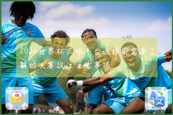2026世界杯买球平台选择前需要了解的决赛投注注意事项