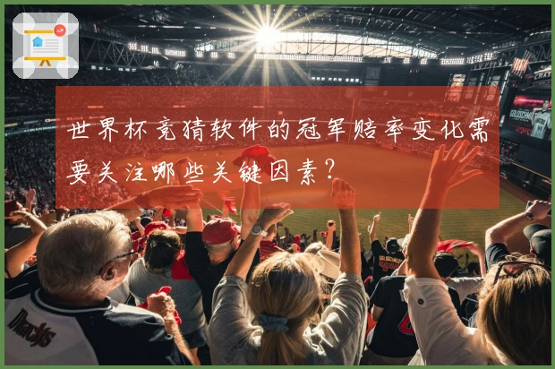 世界杯竞猜软件的冠军赔率变化需要关注哪些关键因素？