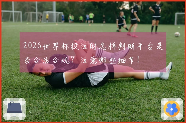 2026世界杯投注时怎样判断平台是否合法合规？注意哪些细节！