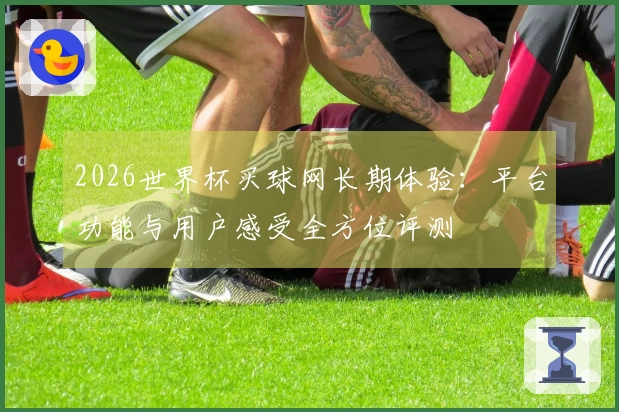 2026世界杯买球网长期体验：平台功能与用户感受全方位评测