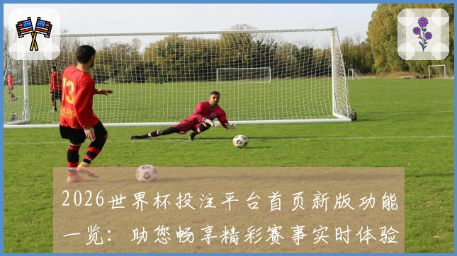 2026世界杯投注平台首页新版功能一览：助您畅享精彩赛事实时体验