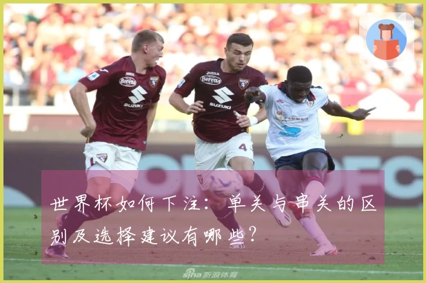 世界杯如何下注：单关与串关的区别及选择建议有哪些？